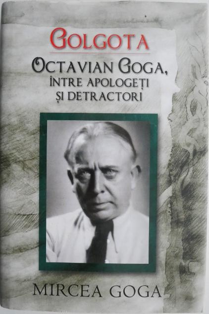 Golgota. Octavian Goga, intre apologeti si detractori &ndash; Mircea Goga