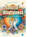 Solutia mindfulness. Practici zilnice pentru probleme zilnice - Ronald D. Siegel, Luiza Mohonea