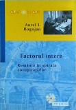 Aurel I. Rogojan - Factorul intern. Romania in spirala conspiratiilor