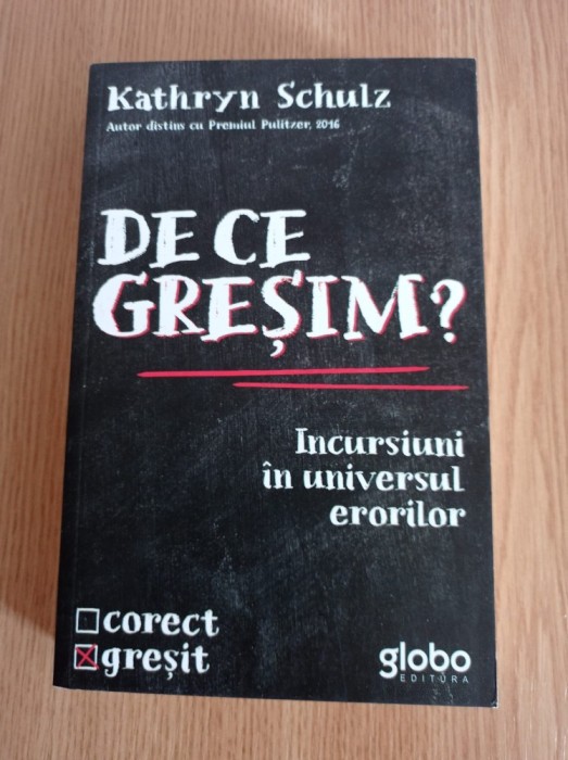 Kathryn Schulz - De ce gresim? Incursiuni in universul erorilor