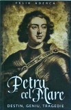 Felix Aderca - Petru cel Mare. Destin, geniu, tragedie