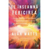 Ce inseamna fericirea. Despre libertatea spirituala in psihologia occidentala si intelepciunea orientala - Alan Watts