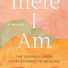 There I Am: The Journey from Hopelessness to Healing--A Memoir