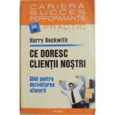 Ce doresc clientii nostri. Ghid pentru dezvoltarea afacerii - Harry Beckwith