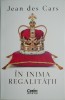 In inima regalitatii &ndash; Jean des Cars - Roman, carte beletristica