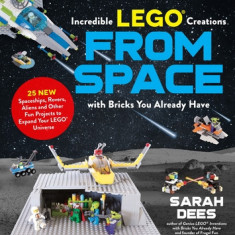 Amazing Lego Creations from Space with Bricks You Already Have: 25 New Spaceships, Rovers, Aliens, Robots and Other Fun Projects to Expand Your Lego U