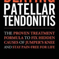 Beating Patellar Tendonitis: The Proven Treatment Formula to Fix Hidden Causes of Jumper's Knee and Stay Pain-Free for Life