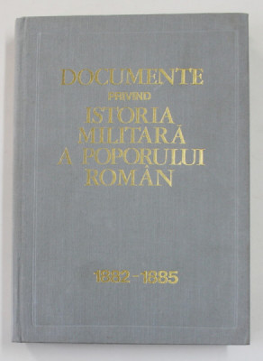 DOCUMENTE PRIVIND ISTORIA MILITARA A POPORULUI ROMAN , NOIEMBRIE 1882 - DECEMBRIE 1885 , INTOCMIT de CONSTANTIN CAZANISTEANU ... VICTOR ATANASIU , 197 foto