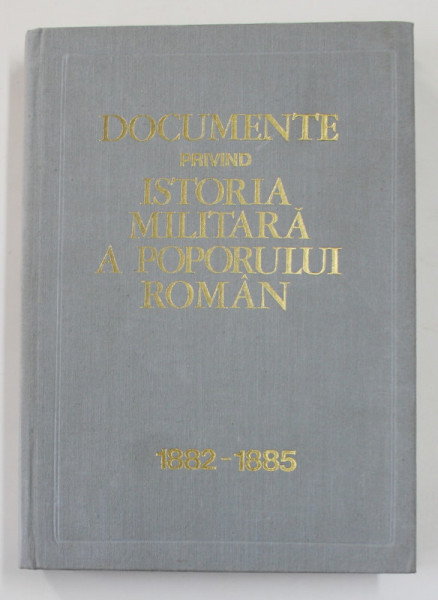DOCUMENTE PRIVIND ISTORIA MILITARA A POPORULUI ROMAN , NOIEMBRIE 1882 - DECEMBRIE 1885 , INTOCMIT de CONSTANTIN CAZANISTEANU ... VICTOR ATANASIU , 197