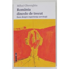 ROMANIA DINCOLO DE TRECUT , ESEU DESPRE EXPERIENTA SERVITUTII de MIHAI GHEORGHIU , 2015