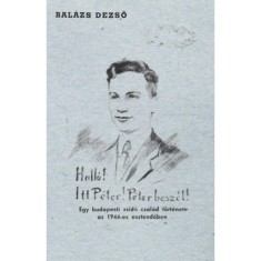 Hall&oacute;! Itt P&eacute;ter! P&eacute;ter besz&eacute;l! - Egy budapesti zsid&oacute; csal&aacute;d t&ouml;rt&eacute;nete az 1944-es esztendőben - Bal&aacute;zs Dezső