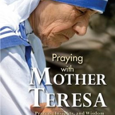 Praying with Mother Teresa: Prayers, Insights, and Wisdom of Saint Teresa of Calcutta