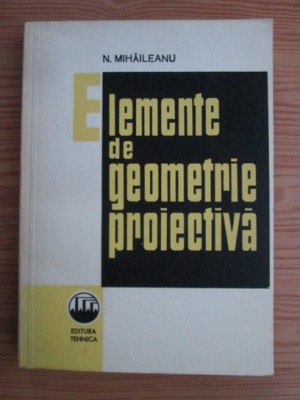 N. Mihaileanu - Elemente de geometrie proiectiva foto
