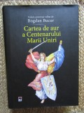 CARTEA DE AUR A CENTENARULUI MARII UNIRI - BOGDAN BUCUR CARTONATA