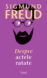 Despre actele ratate - Sigmund Freud - Editura Trei