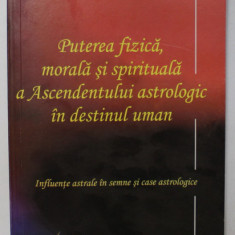 PUTEREA FIZICA , MORALA SI SPIRITUALA A ASCENDENTULUI ASROLOGIC IN DESTINUL UMAN de ANDREI EMANUEL POPESCU , 2013