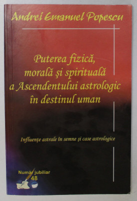 PUTEREA FIZICA , MORALA SI SPIRITUALA A ASCENDENTULUI ASROLOGIC IN DESTINUL UMAN de ANDREI EMANUEL POPESCU , 2013 foto