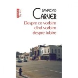 Despre ce vorbim cand vorbim despre iubire - Raymond Carver, Polirom