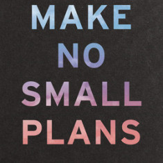 Make No Small Plans: A Guide to Dreaming Big and Achieving the Impossible