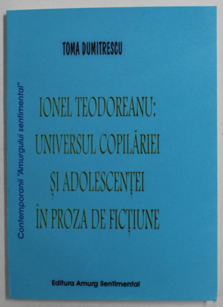 IONEL TEODOREANU : UNIVERSUL COPILARIEI SI ADOLESCENTEI IN PROZA DE FICTIUNE de TOMA DUMITRESCU , 2006