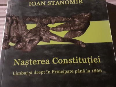 NASTEREA CONSTITUTIEI, LIMBAJ SI DREPT IN PRINCIPATE PANA 1866 - IOAN STANOMIR foto