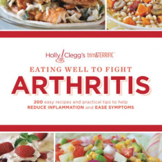 Eating Well to Fight Arthritis: 200 Easy Recipes and Practical Tips to Help Reduce Inflammation and Ease Symptoms