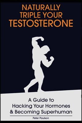 Naturally Triple Your Testosterone: A Guide to Hacking Your Hormones and Becoming Superhuman