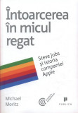 &Icirc;ntoarcerea &icirc;n micul regat. Steve Jobs și istoria companiei Apple - Paperback brosat - Michael Moritz - Publica