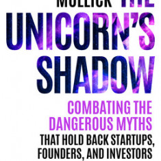 The Unicorn's Shadow: Combating the Dangerous Myths that Hold Back Startups, Founders, and Investors