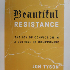 BEAUTIFUL RESISTANCE - THE JOY OF CONVICTION IN A CULTURE OF COMPROMISE by JON TYSON , 2020