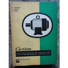 CARTEA ELECTRICIANULUI DE EXPLOATARE DIN INTREPRINDERILE INDUSTRIALE - U VALEANU