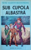 Sub Cupola Albastra - Petre Hladchi-Bucovineanu, Editura Ion Creanga 1985, Carte Copii, Povesti, Limba Romana