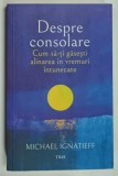 DESPRE CONSOLARE , CUM SA - TI GASESTI ALINAREA IN VREMURI INTUNECATE de MICHAEL IGNATIEFF , 2022