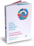 Cum iti vei masura viata? - Clayton M. Christensen - Editura Publica