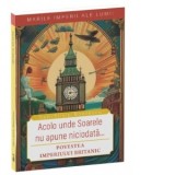 Acolo unde soarele nu apune niciodata...Povestea Imperiului Britanic - Dan-Silviu Boerescu