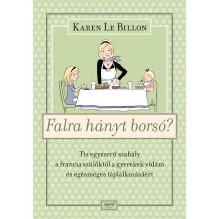 Falra h&aacute;nyt bors&oacute;? - T&iacute;z egyszerű szab&aacute;ly a francia sz&uuml;lőktől a gyerekek vid&aacute;m &eacute;s eg&eacute;szs&eacute;ges t&aacute;pl&aacute;lkoz&aacute;s&aacute;&eacute;rt - Karen Le Billon