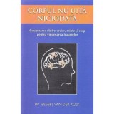 Corpul nu uita niciodata. Cooperarea dintre creier, minte si corp pentru vindecarea traumelor - Bessel van der Kolk