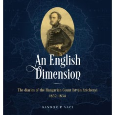 An English Dimension - The diaries of the Hungarian Count Istv&aacute;n Sz&eacute;chenyi 1832-1834 - Sandor P. Vaci