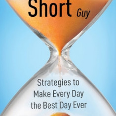 The Life Is Too Short Guy: Strategies to Make Every Day the Best Day Ever