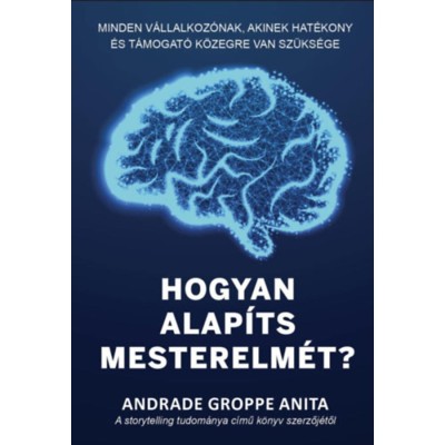 Hogyan alap&amp;iacute;ts mesterelm&amp;eacute;t? - Minden v&amp;aacute;llalkoz&amp;oacute;nak, akinek hat&amp;eacute;kony &amp;eacute;s t&amp;aacute;mogat&amp;oacute; k&amp;ouml;zegre van sz&amp;uuml;ks&amp;eacute;ge - Andrade G. Anita foto