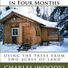 Building a Log Cabin in Alaska in Four Months: Using the Trees from Two Acres of Land