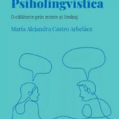 Descopera psihologia. Psiholingvistica. O calatorie prin minte si limbaj - Maria Alejandra Castro Arbelaez