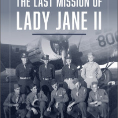 The Last Mission of Lady Jane II: The Life and Death of an 8th Air Force B-17 and Her Crew