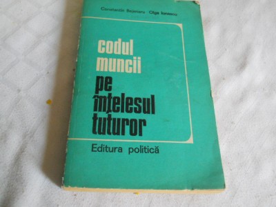 Codul muncii pe intelesul tuturor , CONSTANTIN BEJENARU SI OLGA IONESCU, 1974 foto