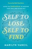 Self to Lose, Self to Find: Using the Enneagram to Uncover Your True, God-Gifted Self