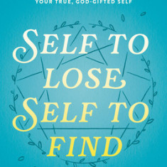 Self to Lose, Self to Find: Using the Enneagram to Uncover Your True, God-Gifted Self