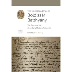 The Correspondence of Boldizs&aacute;r Batthy&aacute;ny - The Everyday Life of an Early Modern Alchemist - Bobory D&oacute;ra