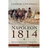 Nap&oacute;leon 1814 - Franciaorsz&aacute;g v&eacute;delme - Andrew Uffindell
