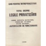 Totul despre legile privatizarii. Norme, dispozitii, instructiuni, formulare tip-cereri pentru obtinerea autorizatiei de functionare