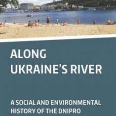 Along Ukraine's River: A Social and Environmental History of the Dnipro